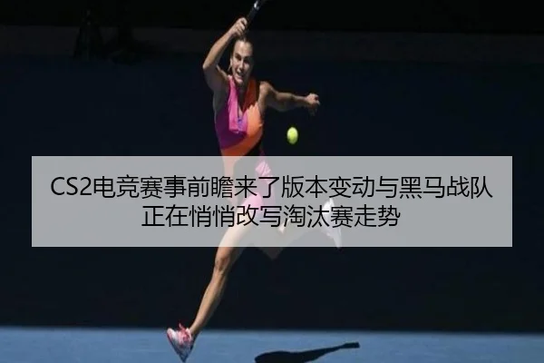 CS2电竞赛事前瞻来了版本变动与黑马战队正在悄悄改写淘汰赛走势