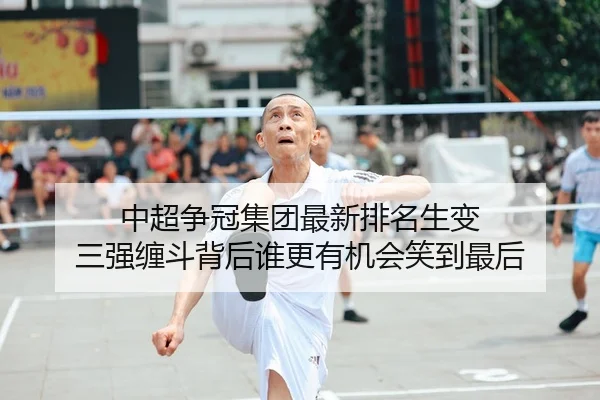 中超争冠集团最新排名生变 三强缠斗背后谁更有机会笑到最后